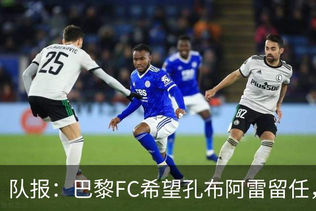 队报：巴黎FC希望孔布阿雷留任，但也在接触热内西奥作为预防措施